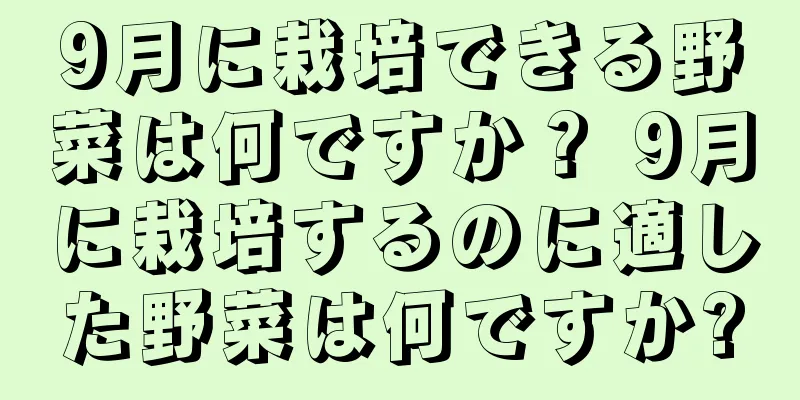 9月に栽培できる野菜は何ですか？ 9月に栽培するのに適した野菜は何ですか?