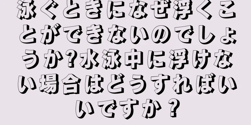 泳ぐときになぜ浮くことができないのでしょうか?水泳中に浮けない場合はどうすればいいですか？