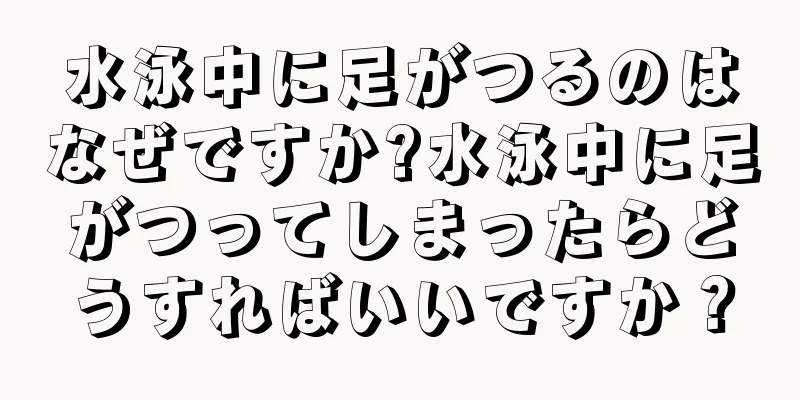 水泳中に足がつるのはなぜですか?水泳中に足がつってしまったらどうすればいいですか？
