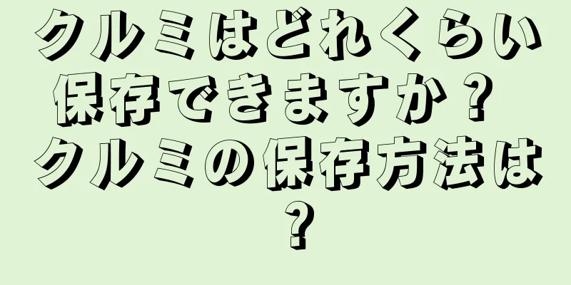 クルミはどれくらい保存できますか？ クルミの保存方法は？