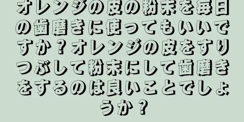 オレンジの皮の粉末を毎日の歯磨きに使ってもいいですか？オレンジの皮をすりつぶして粉末にして歯磨きをするのは良いことでしょうか？