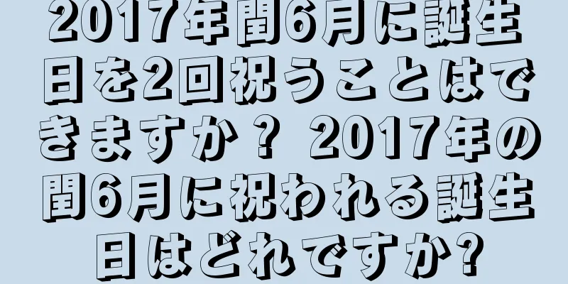 2017年閏6月に誕生日を2回祝うことはできますか？ 2017年の閏6月に祝われる誕生日はどれですか?