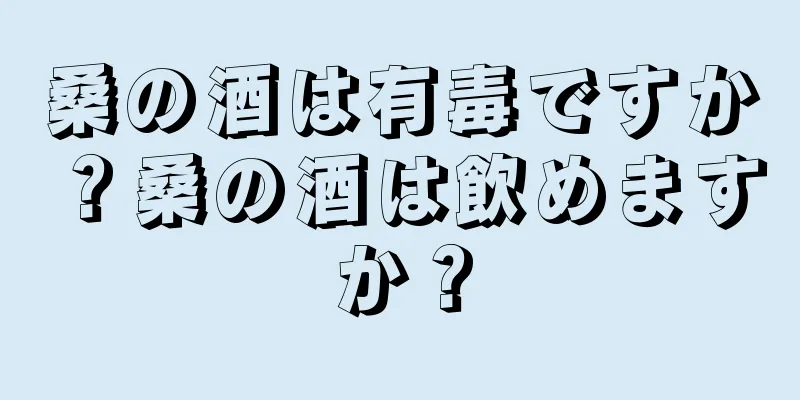 桑の酒は有毒ですか？桑の酒は飲めますか？
