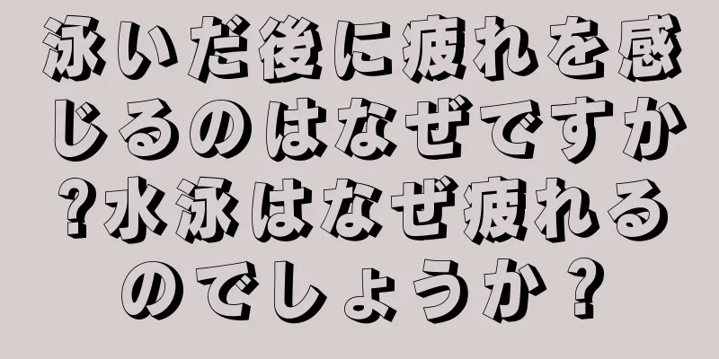 泳いだ後に疲れを感じるのはなぜですか?水泳はなぜ疲れるのでしょうか？