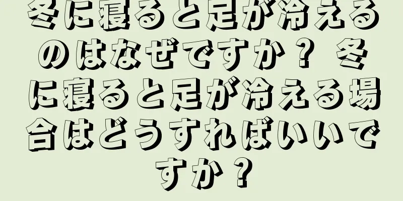 冬に寝ると足が冷えるのはなぜですか？ 冬に寝ると足が冷える場合はどうすればいいですか？
