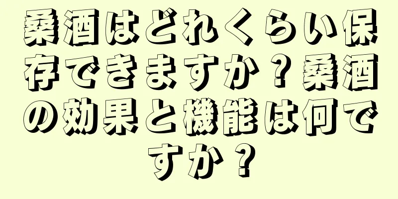 桑酒はどれくらい保存できますか？桑酒の効果と機能は何ですか？