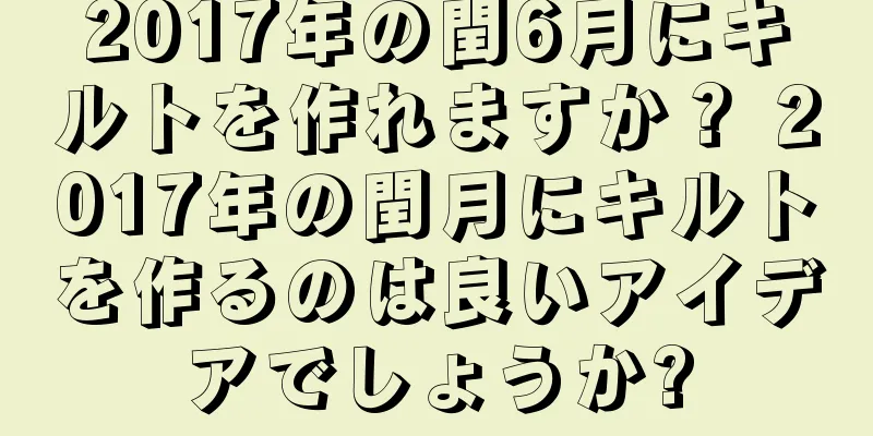 2017年の閏6月にキルトを作れますか？ 2017年の閏月にキルトを作るのは良いアイデアでしょうか?