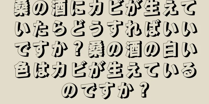 桑の酒にカビが生えていたらどうすればいいですか？桑の酒の白い色はカビが生えているのですか？