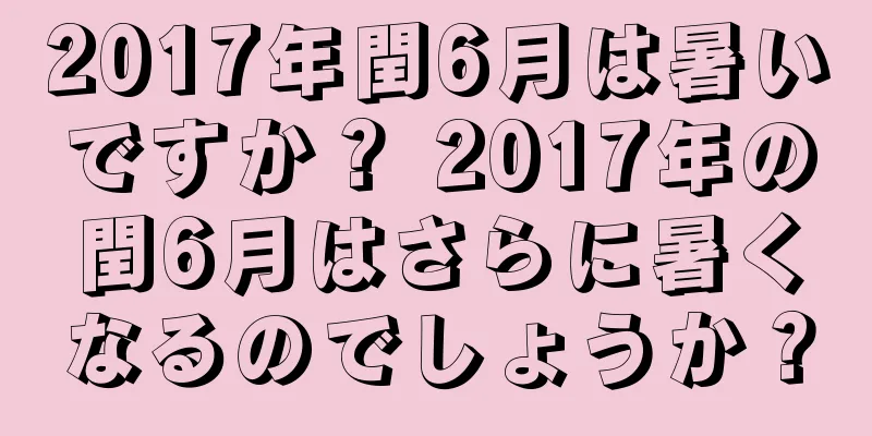 2017年閏6月は暑いですか？ 2017年の閏6月はさらに暑くなるのでしょうか？