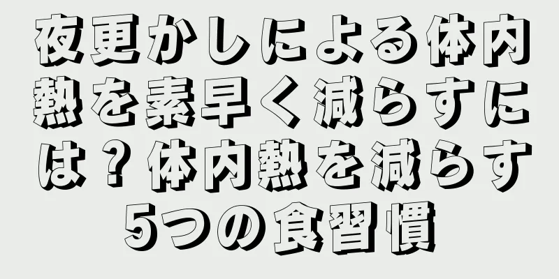 夜更かしによる体内熱を素早く減らすには？体内熱を減らす5つの食習慣