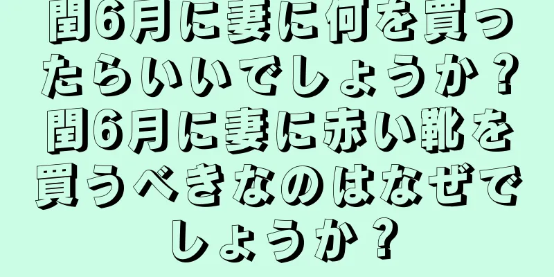 閏6月に妻に何を買ったらいいでしょうか？閏6月に妻に赤い靴を買うべきなのはなぜでしょうか？