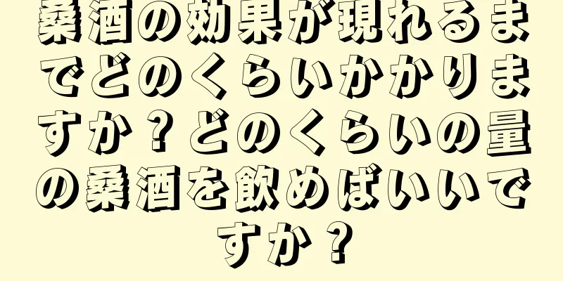 桑酒の効果が現れるまでどのくらいかかりますか？どのくらいの量の桑酒を飲めばいいですか？