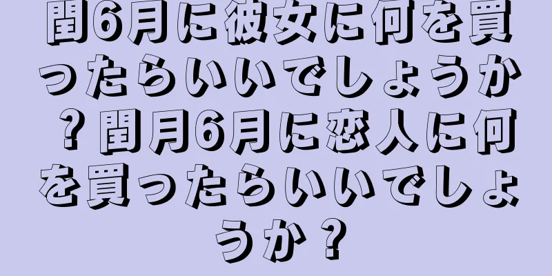 閏6月に彼女に何を買ったらいいでしょうか？閏月6月に恋人に何を買ったらいいでしょうか？