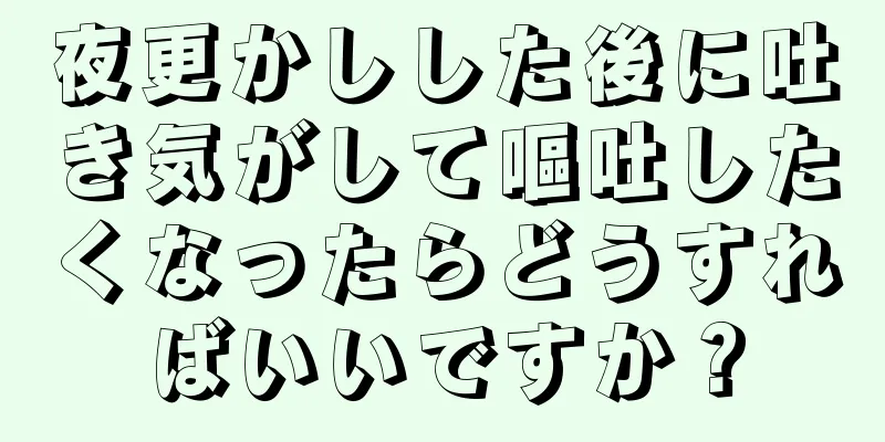 夜更かしした後に吐き気がして嘔吐したくなったらどうすればいいですか？