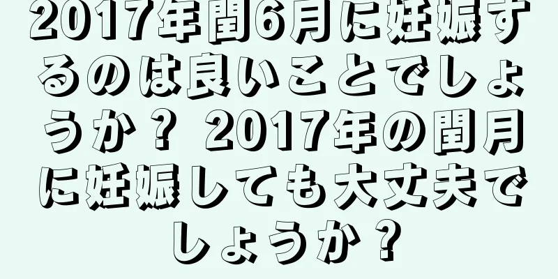 2017年閏6月に妊娠するのは良いことでしょうか？ 2017年の閏月に妊娠しても大丈夫でしょうか？