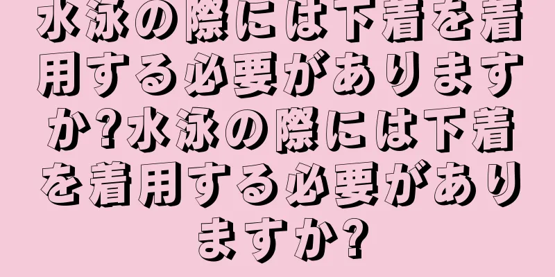 水泳の際には下着を着用する必要がありますか?水泳の際には下着を着用する必要がありますか?