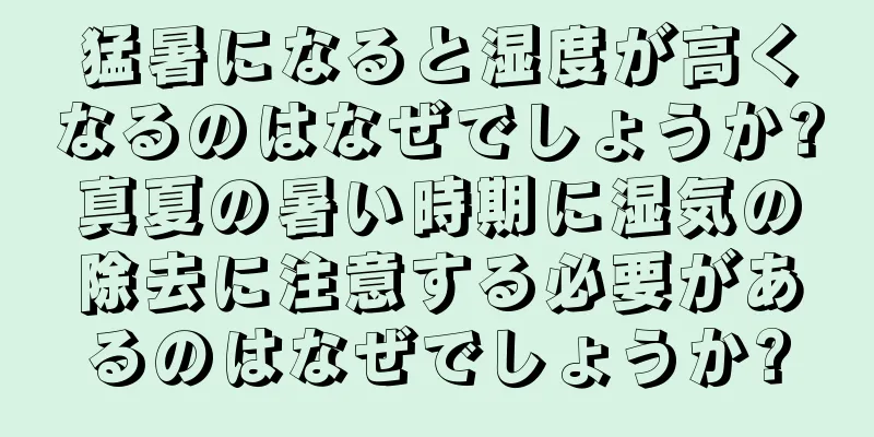 猛暑になると湿度が高くなるのはなぜでしょうか?真夏の暑い時期に湿気の除去に注意する必要があるのはなぜでしょうか?