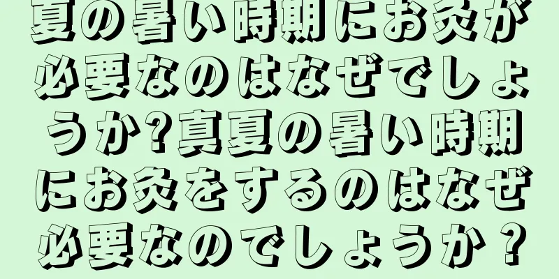 夏の暑い時期にお灸が必要なのはなぜでしょうか?真夏の暑い時期にお灸をするのはなぜ必要なのでしょうか？