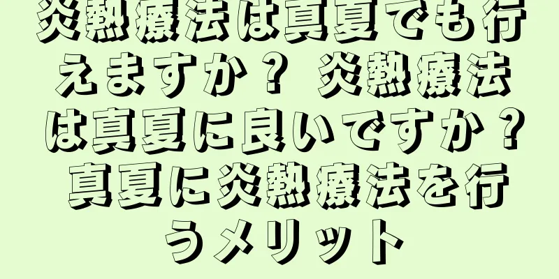 炎熱療法は真夏でも行えますか？ 炎熱療法は真夏に良いですか？ 真夏に炎熱療法を行うメリット