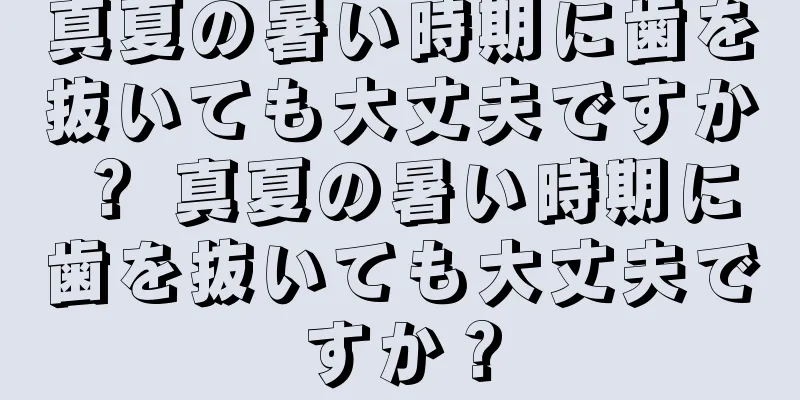 真夏の暑い時期に歯を抜いても大丈夫ですか？ 真夏の暑い時期に歯を抜いても大丈夫ですか？