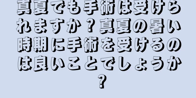 真夏でも手術は受けられますか？真夏の暑い時期に手術を受けるのは良いことでしょうか？