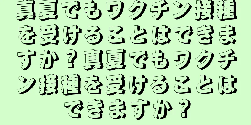 真夏でもワクチン接種を受けることはできますか？真夏でもワクチン接種を受けることはできますか？