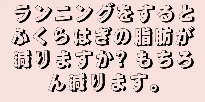 ランニングをするとふくらはぎの脂肪が減りますか? もちろん減ります。