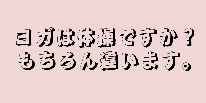 ヨガは体操ですか？もちろん違います。