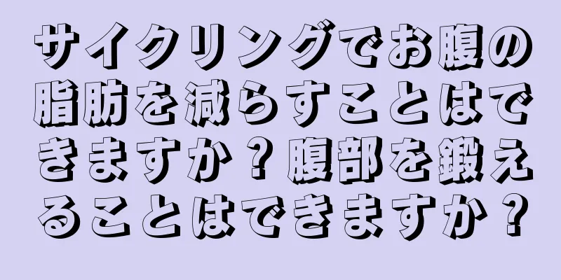 サイクリングでお腹の脂肪を減らすことはできますか？腹部を鍛えることはできますか？