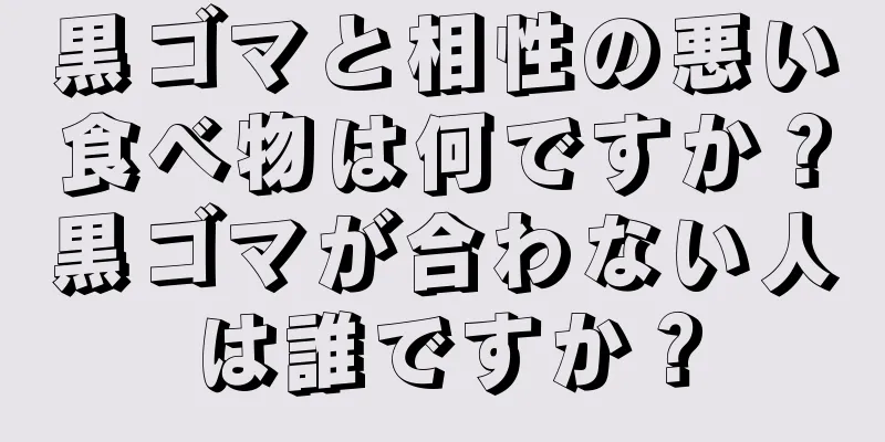 黒ゴマと相性の悪い食べ物は何ですか？黒ゴマが合わない人は誰ですか？