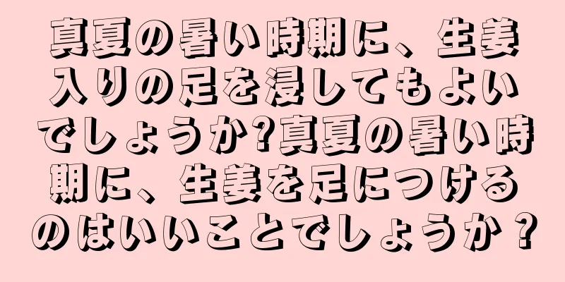 真夏の暑い時期に、生姜入りの足を浸してもよいでしょうか?真夏の暑い時期に、生姜を足につけるのはいいことでしょうか？