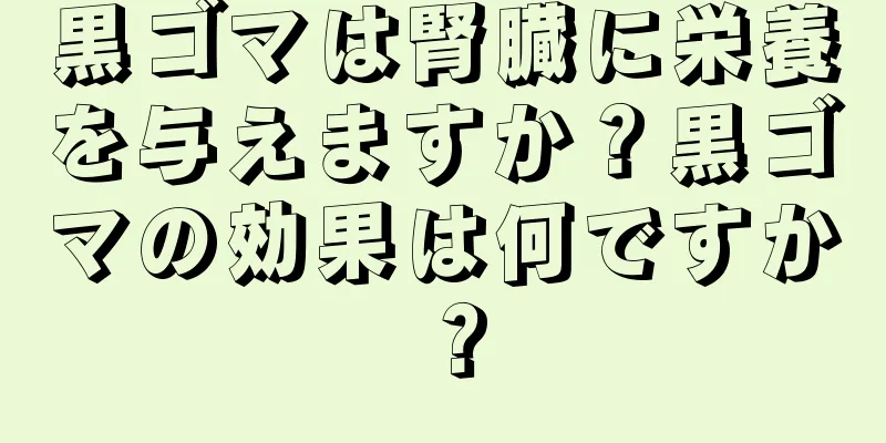 黒ゴマは腎臓に栄養を与えますか？黒ゴマの効果は何ですか？