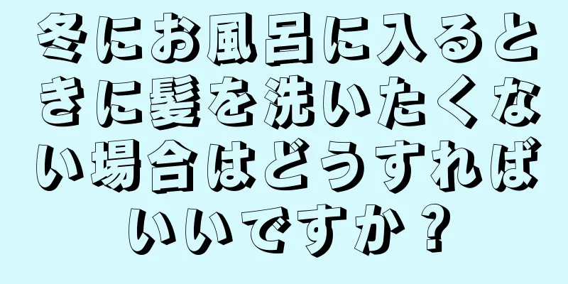 冬にお風呂に入るときに髪を洗いたくない場合はどうすればいいですか？