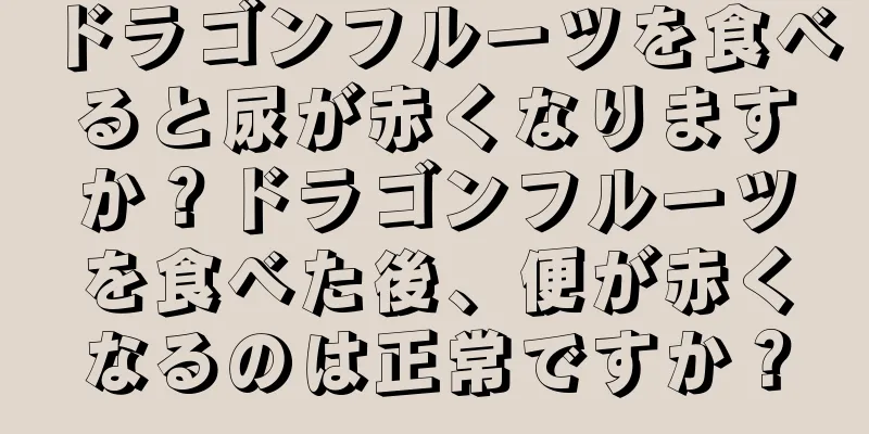 ドラゴンフルーツを食べると尿が赤くなりますか？ドラゴンフルーツを食べた後、便が赤くなるのは正常ですか？
