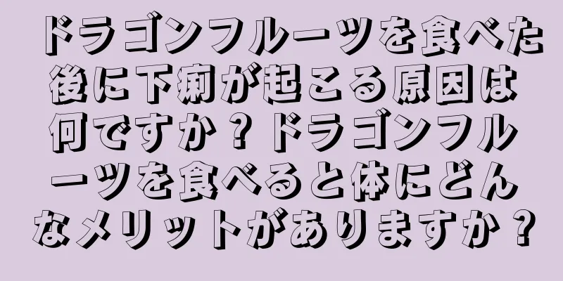 ドラゴンフルーツを食べた後に下痢が起こる原因は何ですか？ドラゴンフルーツを食べると体にどんなメリットがありますか？