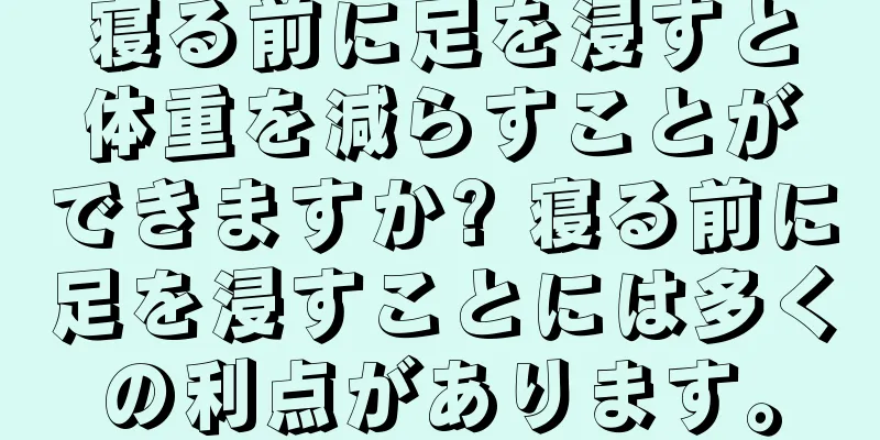 寝る前に足を浸すと体重を減らすことができますか? 寝る前に足を浸すことには多くの利点があります。