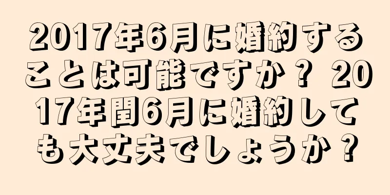 2017年6月に婚約することは可能ですか？ 2017年閏6月に婚約しても大丈夫でしょうか？