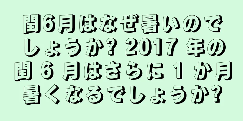 閏6月はなぜ暑いのでしょうか? 2017 年の閏 6 月はさらに 1 か月暑くなるでしょうか?