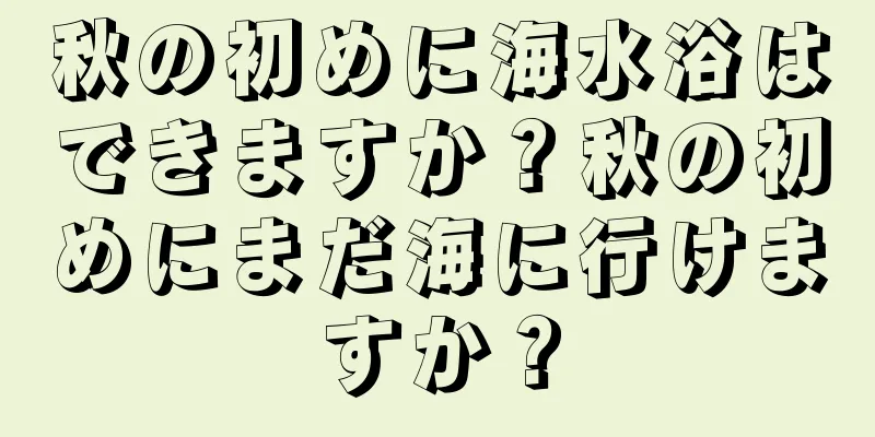 秋の初めに海水浴はできますか？秋の初めにまだ海に行けますか？