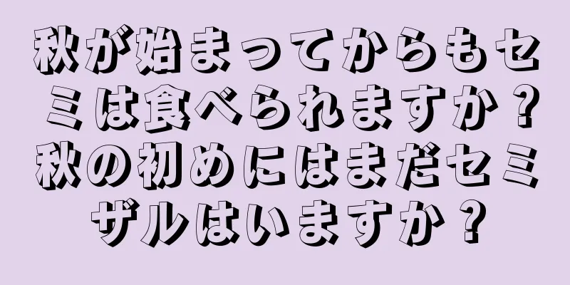 秋が始まってからもセミは食べられますか？秋の初めにはまだセミザルはいますか？