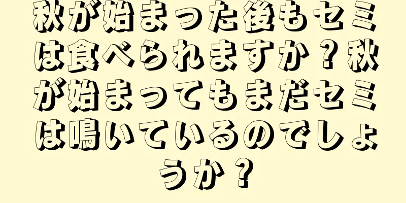 秋が始まった後もセミは食べられますか？秋が始まってもまだセミは鳴いているのでしょうか？