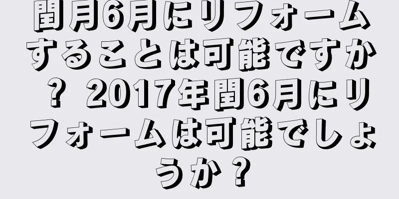 閏月6月にリフォームすることは可能ですか？ 2017年閏6月にリフォームは可能でしょうか？