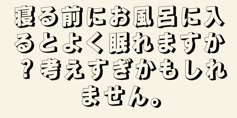 寝る前にお風呂に入るとよく眠れますか？考えすぎかもしれません。