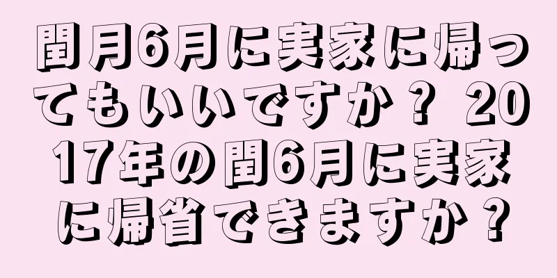閏月6月に実家に帰ってもいいですか？ 2017年の閏6月に実家に帰省できますか？