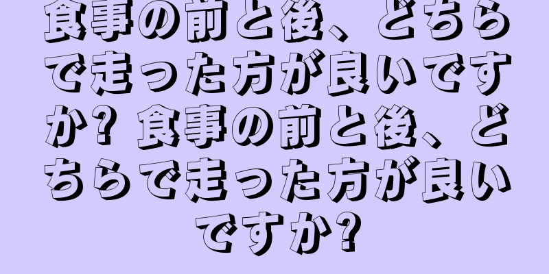 食事の前と後、どちらで走った方が良いですか? 食事の前と後、どちらで走った方が良いですか?