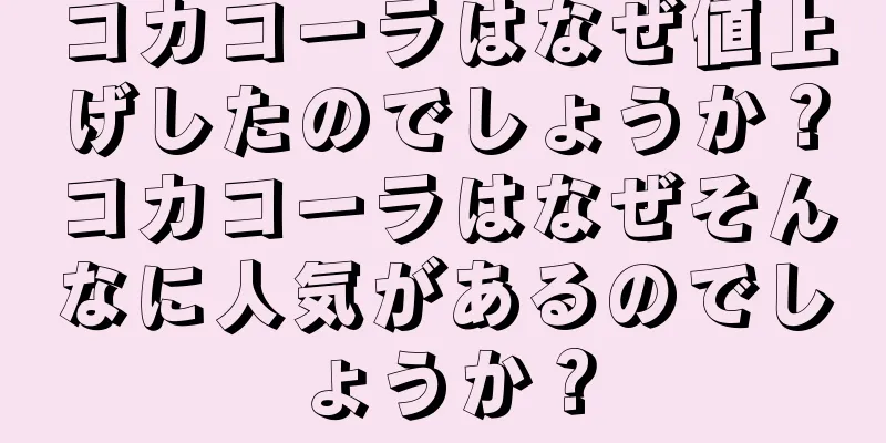 コカコーラはなぜ値上げしたのでしょうか？コカコーラはなぜそんなに人気があるのでしょうか？