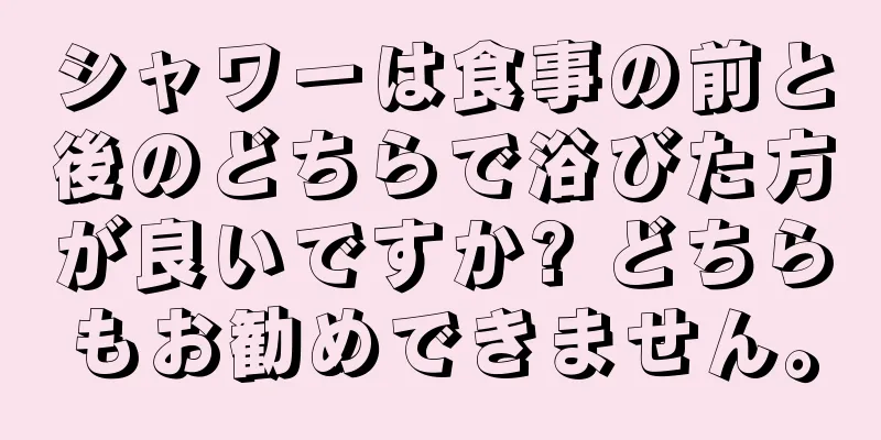 シャワーは食事の前と後のどちらで浴びた方が良いですか? どちらもお勧めできません。