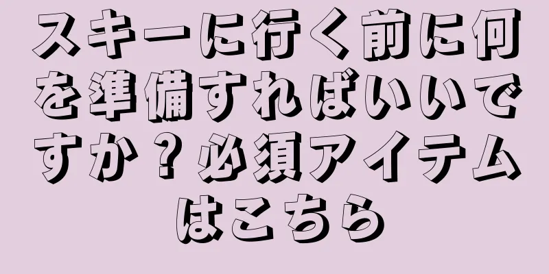 スキーに行く前に何を準備すればいいですか？必須アイテムはこちら