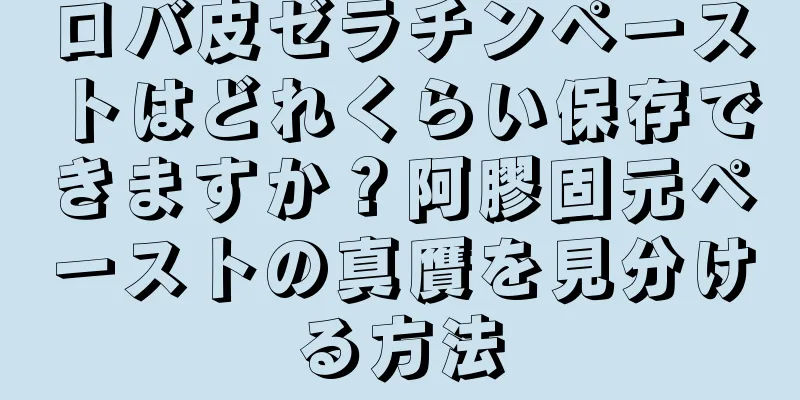 ロバ皮ゼラチンペーストはどれくらい保存できますか？阿膠固元ペーストの真贋を見分ける方法
