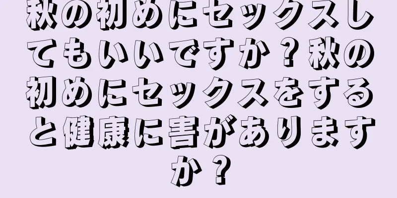 秋の初めにセックスしてもいいですか？秋の初めにセックスをすると健康に害がありますか？